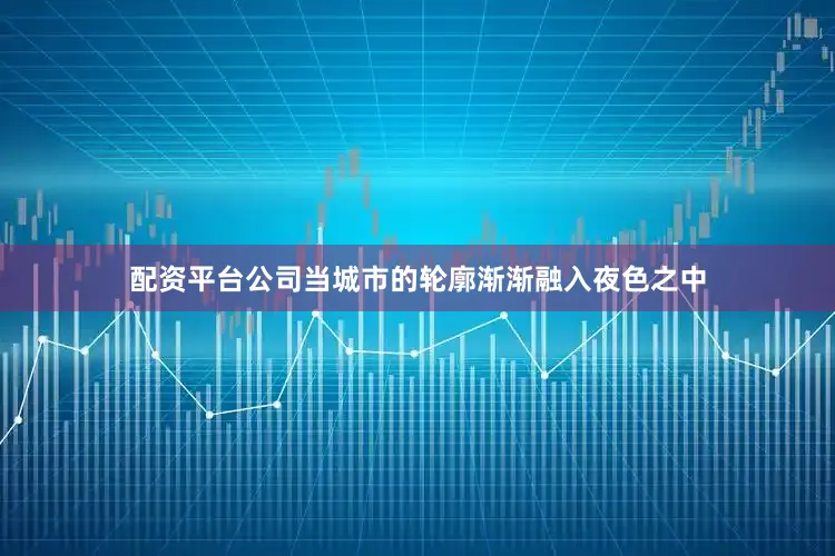 配资平台公司当城市的轮廓渐渐融入夜色之中