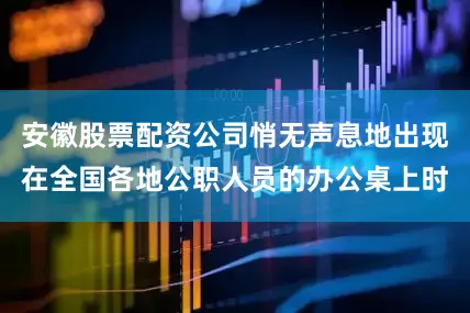 安徽股票配资公司悄无声息地出现在全国各地公职人员的办公桌上时