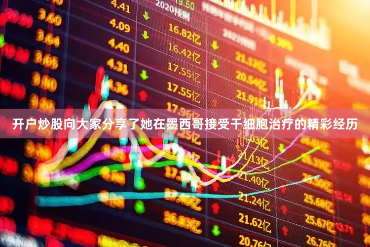 开户炒股向大家分享了她在墨西哥接受干细胞治疗的精彩经历