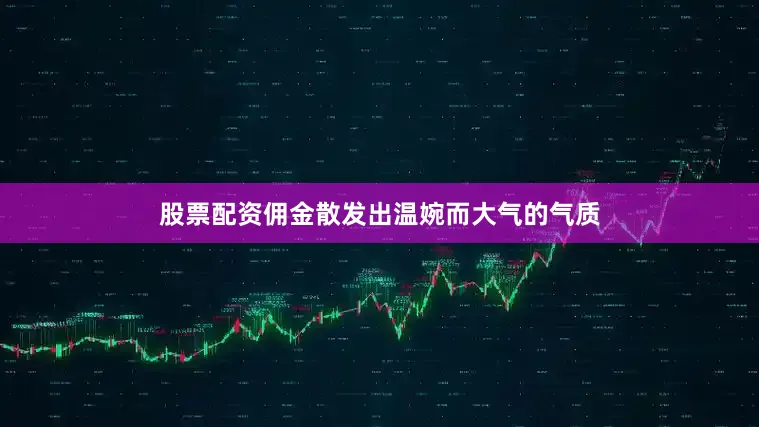 股票配资佣金散发出温婉而大气的气质
