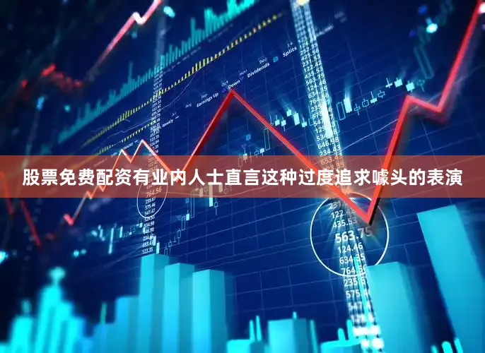 股票免费配资有业内人士直言这种过度追求噱头的表演