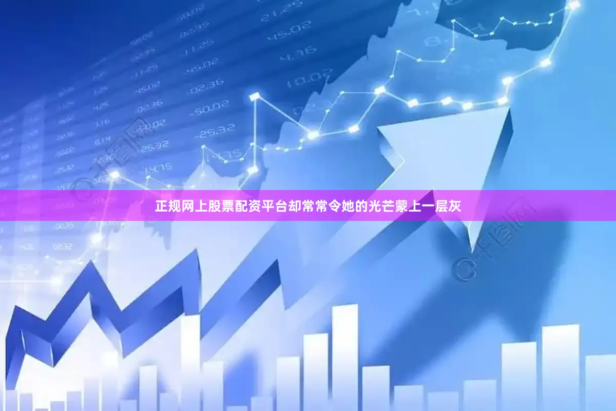正规网上股票配资平台却常常令她的光芒蒙上一层灰