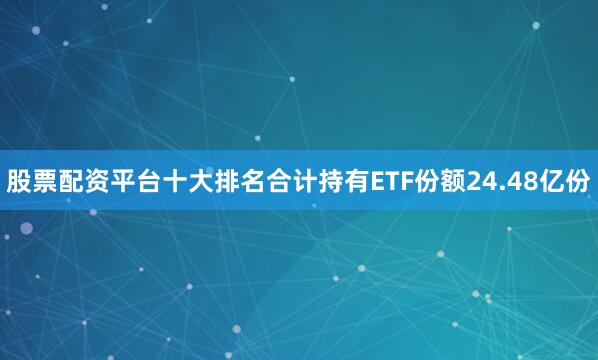 股票配资平台十大排名合计持有ETF份额24.48亿份