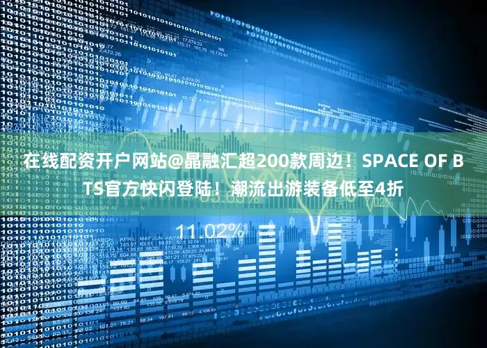 在线配资开户网站@晶融汇超200款周边！SPACE OF BTS官方快闪登陆！潮流出游装备低至4折