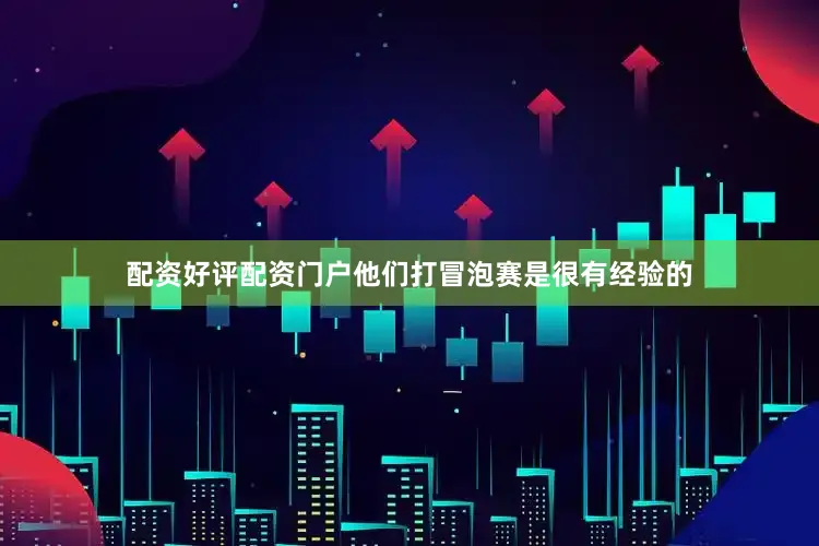配资好评配资门户他们打冒泡赛是很有经验的