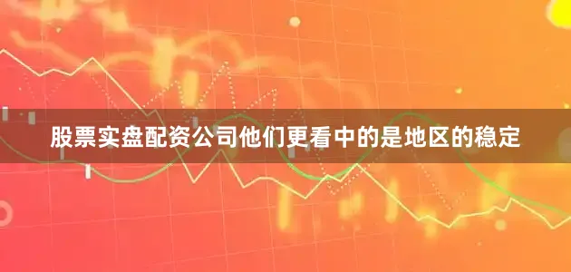 股票实盘配资公司他们更看中的是地区的稳定