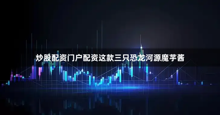 炒股配资门户配资这款三只恐龙河源魔芋酱