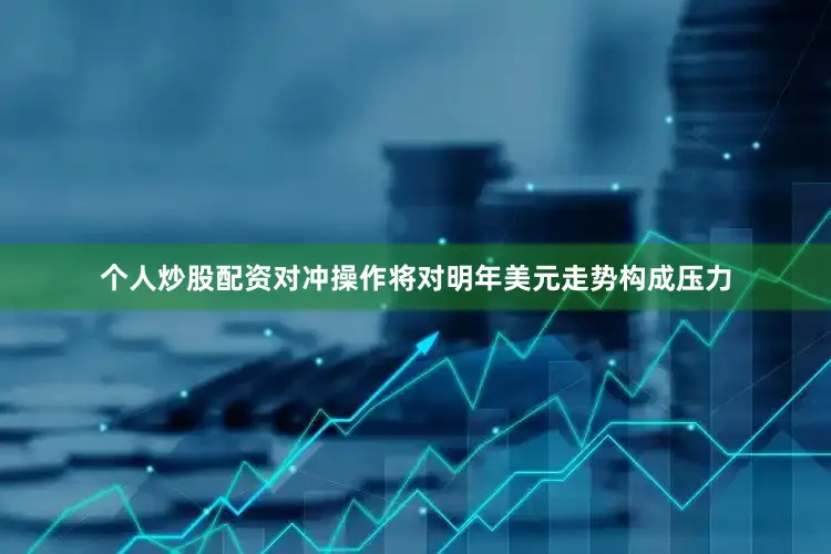 个人炒股配资对冲操作将对明年美元走势构成压力