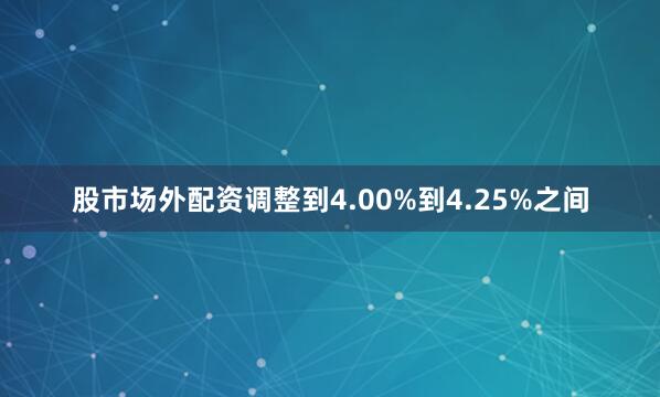 股市场外配资调整到4.00%到4.25%之间
