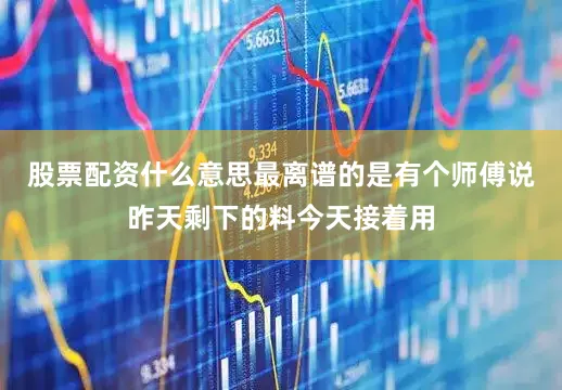股票配资什么意思最离谱的是有个师傅说昨天剩下的料今天接着用