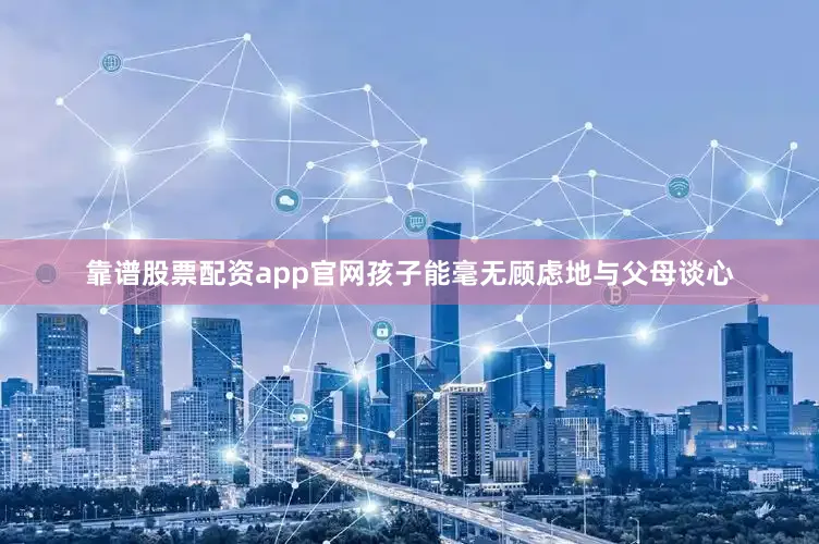 靠谱股票配资app官网孩子能毫无顾虑地与父母谈心