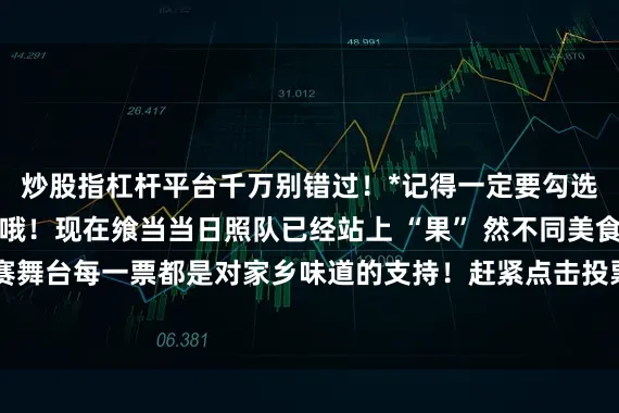 炒股指杠杆平台千万别错过！*记得一定要勾选两道菜后再提交投票哦！现在飨当当日照队已经站上 “果” 然不同美食争霸赛的预赛舞台每一票都是对家乡味道的支持！赶紧点击投票通道为日照队助力发布于：北京市