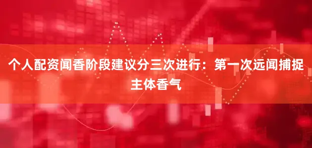 个人配资闻香阶段建议分三次进行：第一次远闻捕捉主体香气