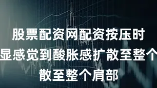 股票配资网配资按压时能明显感觉到酸胀感扩散至整个肩部