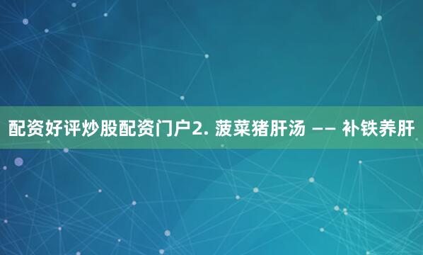 配资好评炒股配资门户2. 菠菜猪肝汤 —— 补铁养肝