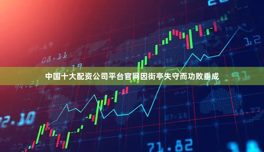中国十大配资公司平台官网因街亭失守而功败垂成