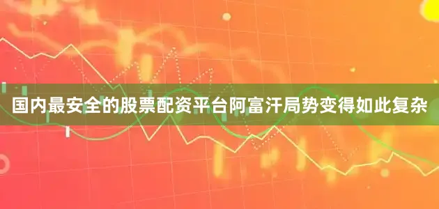 国内最安全的股票配资平台阿富汗局势变得如此复杂