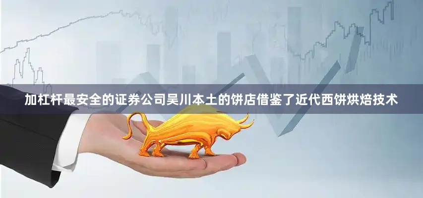 加杠杆最安全的证券公司吴川本土的饼店借鉴了近代西饼烘焙技术