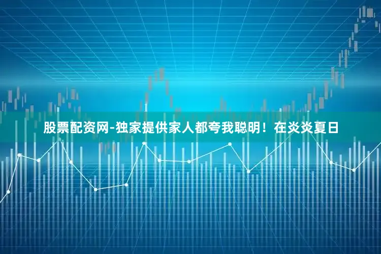 股票配资网-独家提供家人都夸我聪明！在炎炎夏日