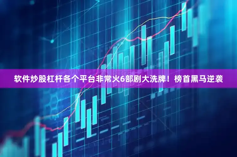 软件炒股杠杆各个平台非常火6部剧大洗牌！榜首黑马逆袭