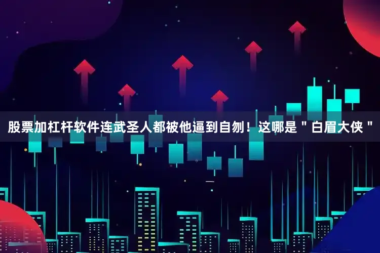 股票加杠杆软件连武圣人都被他逼到自刎！这哪是＂白眉大侠＂