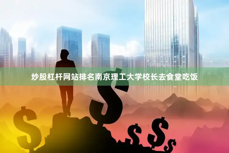 炒股杠杆网站排名南京理工大学校长去食堂吃饭