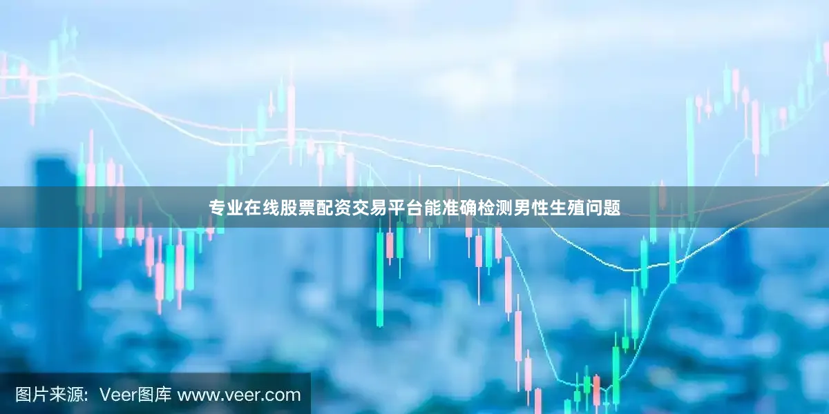 专业在线股票配资交易平台能准确检测男性生殖问题