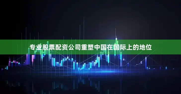 专业股票配资公司重塑中国在国际上的地位