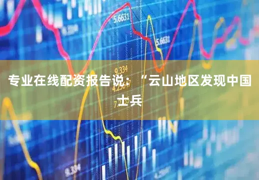 专业在线配资报告说：“云山地区发现中国士兵