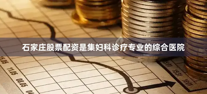 石家庄股票配资是集妇科诊疗专业的综合医院