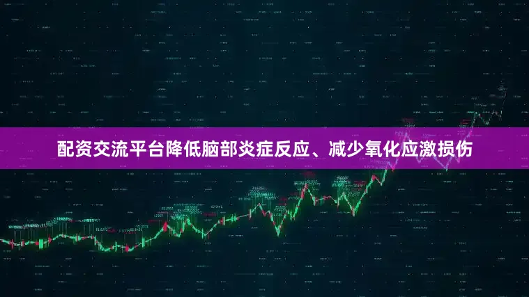 配资交流平台降低脑部炎症反应、减少氧化应激损伤