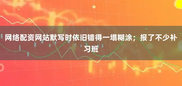 网络配资网站默写时依旧错得一塌糊涂；报了不少补习班